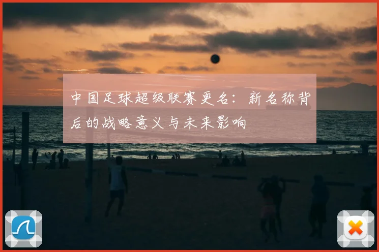 中国足球超级联赛更名：新名称背后的战略意义与未来影响