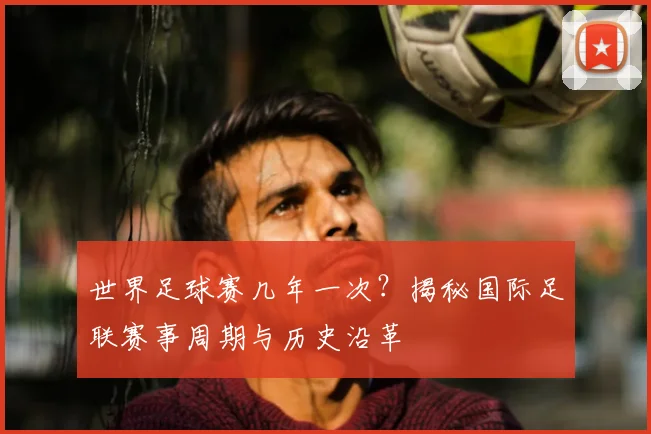 世界足球赛几年一次?揭秘国际足联赛事周期与历史沿革