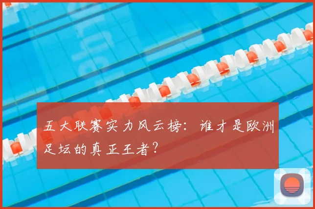 五大联赛实力风云榜:谁才是欧洲足坛的真正王者?