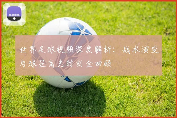 世界足球视频深度解析:战术演变与球星高光时刻全回顾