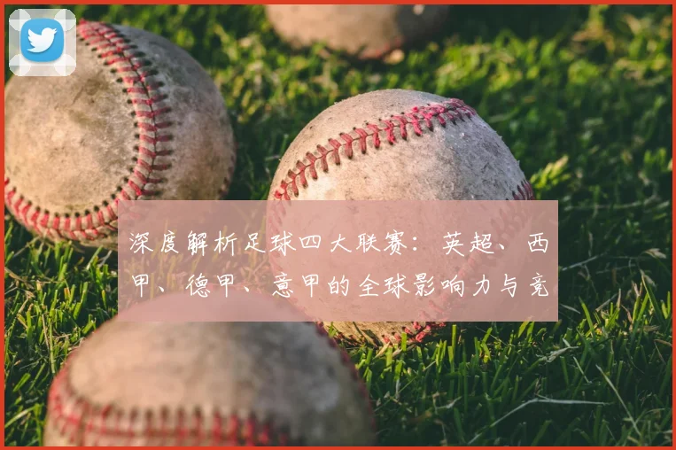 深度解析足球四大联赛：英超、西甲、德甲、意甲的全球影响力与竞争格局