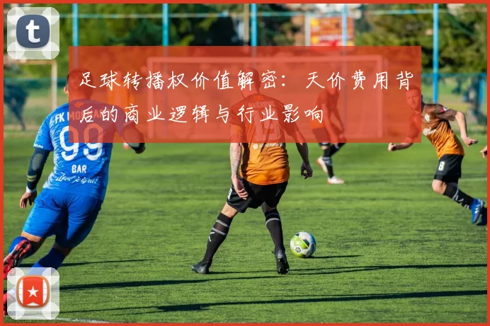 足球转播权价值解密：天价费用背后的商业逻辑与行业影响