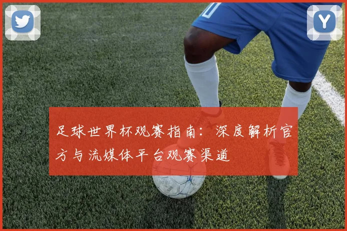 足球世界杯观赛指南:深度解析官方与流媒体平台观赛渠道