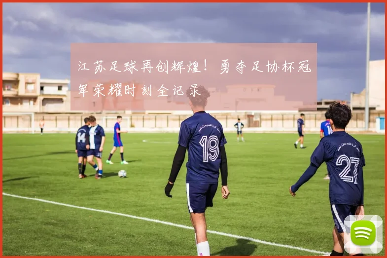 江苏足球再创辉煌！勇夺足协杯冠军荣耀时刻全记录