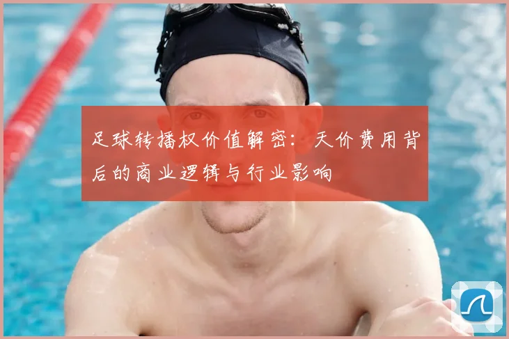 足球转播权价值解密：天价费用背后的商业逻辑与行业影响