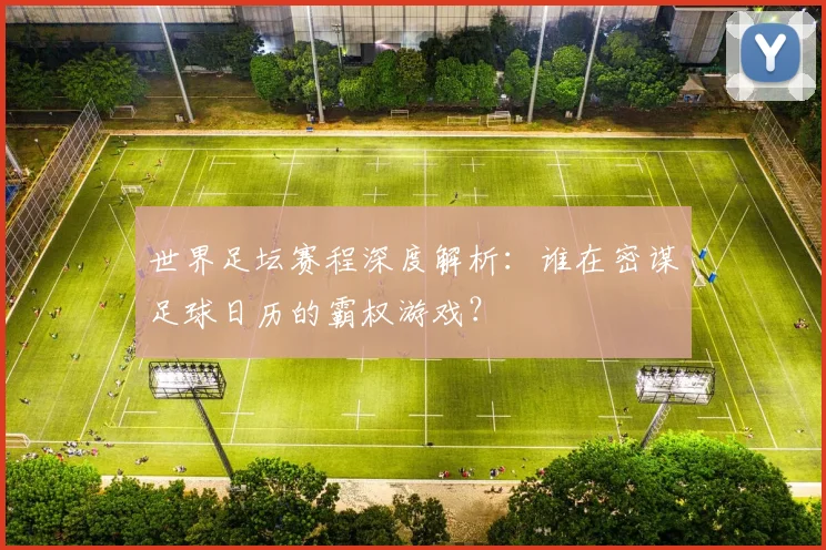 世界足坛赛程深度解析:谁在密谋足球日历的霸权游戏?