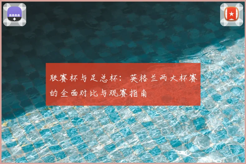 联赛杯与足总杯:英格兰两大杯赛的全面对比与观赛指南