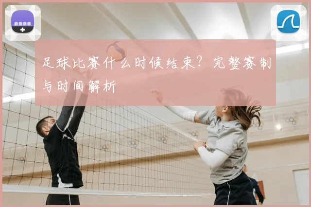 足球比赛什么时候结束？完整赛制与时间解析