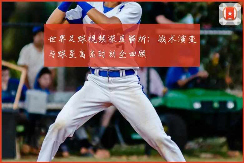 世界足球视频深度解析:战术演变与球星高光时刻全回顾