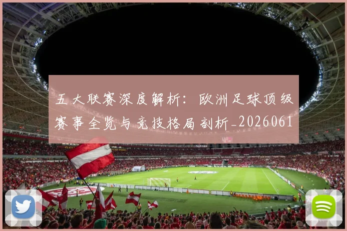 五大联赛深度解析：欧洲足球顶级赛事全览与竞技格局剖析_20260611141741