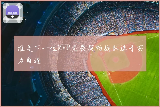 谁是下一位MVP无畏契约战队选手实力角逐