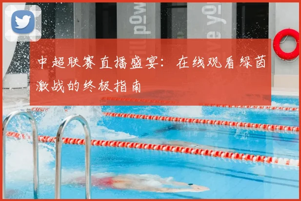 中超联赛直播盛宴:在线观看绿茵激战的终极指南