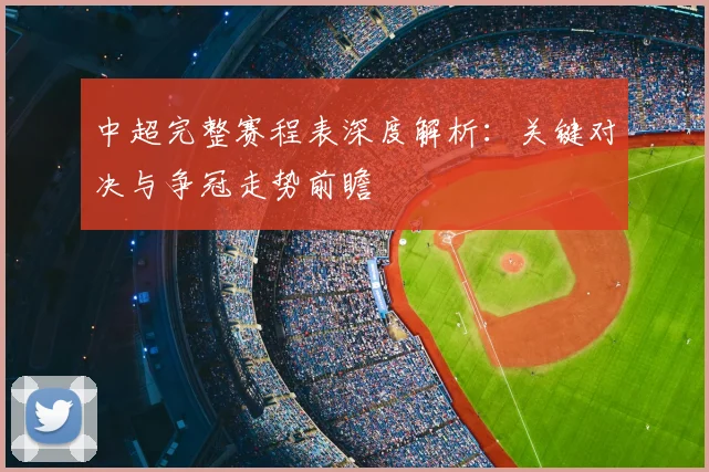 中超完整赛程表深度解析：关键对决与争冠走势前瞻