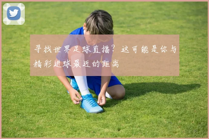 寻找世界足球直播？这可能是你与精彩进球最近的距离