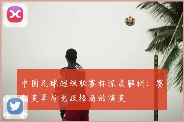 中国足球超级联赛杯深度解析:赛制变革与竞技格局的演变