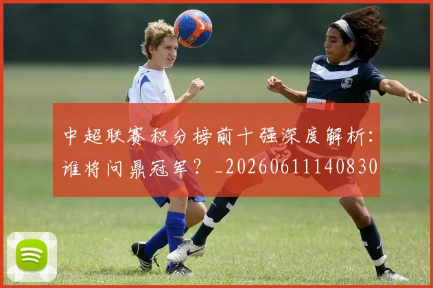中超联赛积分榜前十强深度解析：谁将问鼎冠军？_20260611140830