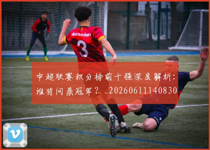 中超联赛积分榜前十强深度解析：谁将问鼎冠军？_20260611140830