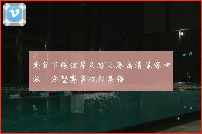 免费下载世界足球比赛高清录像回放 - 完整赛事视频集锦