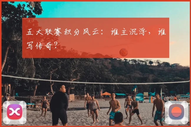 五大联赛积分风云：谁主沉浮，谁写传奇？