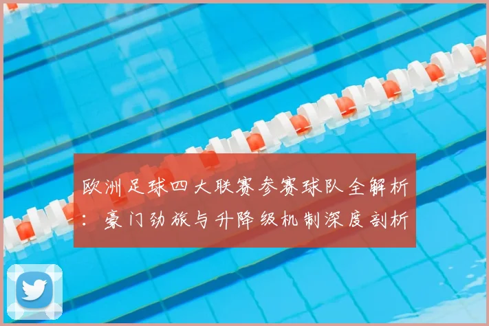 欧洲足球四大联赛参赛球队全解析：豪门劲旅与升降级机制深度剖析