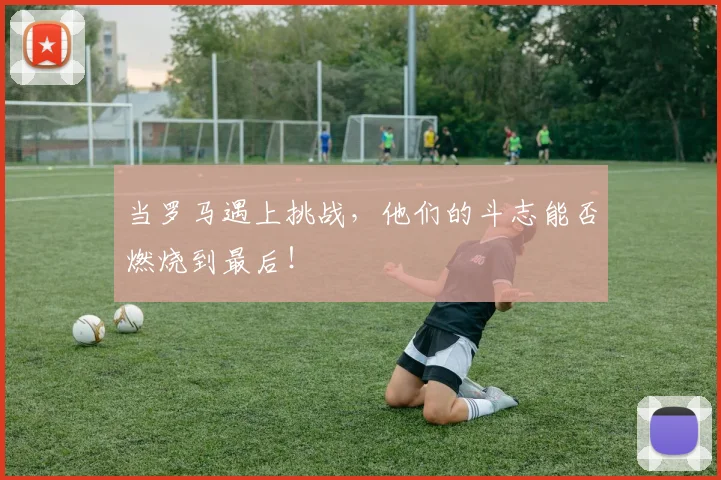 当罗马遇上挑战,他们的斗志能否燃烧到最后!