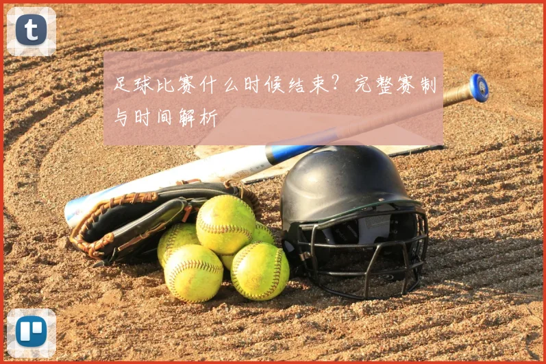 足球比赛什么时候结束？完整赛制与时间解析