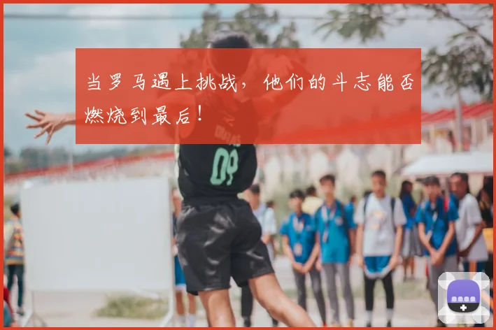 当罗马遇上挑战，他们的斗志能否燃烧到最后！